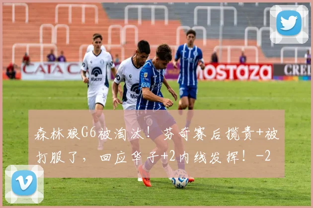 森林狼G6被淘汰！芬奇赛后揽责+被打服了，回应华子+2内线发挥！