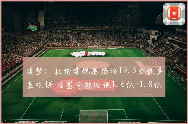 追梦：杜伦常规赛场均19.5分很多靠吃饼 活塞可能给他1.6亿-1.8亿