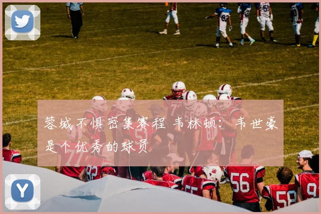 蓉城不惧密集赛程 韦林顿：韦世豪是个优秀的球员