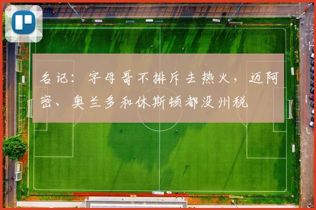 名记：字母哥不排斥去热火，迈阿密、奥兰多和休斯顿都没州税