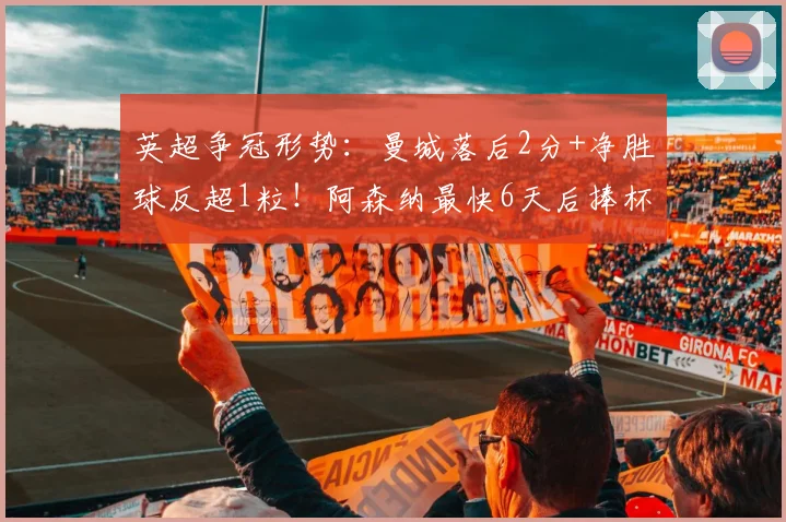 英超争冠形势：曼城落后2分+净胜球反超1粒！阿森纳最快6天后捧杯