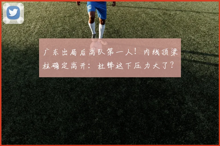 广东出局后离队第一人！内线顶梁柱确定离开：杜锋这下压力大了？
