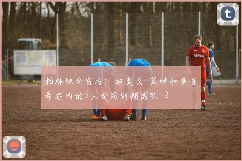 柏林联合官方：迪奥戈-莱特和多克希在内的5人合同到期离队
