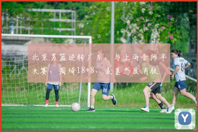 北京男篮逆转广东，与上海会师半决赛，周琦18+8，麦基态度消极