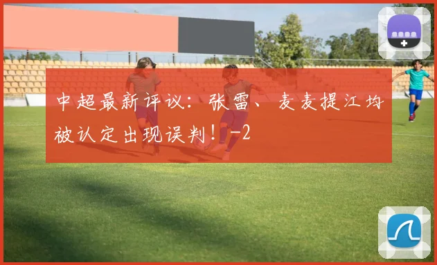 中超最新评议：张雷、麦麦提江均被认定出现误判！