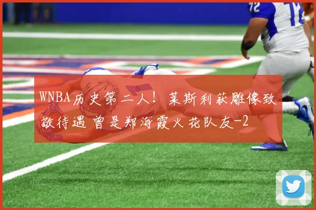 WNBA历史第二人！莱斯利获雕像致敬待遇 曾是郑海霞火花队友