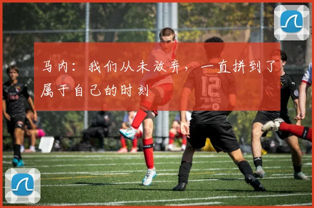 马内：我们从未放弃，一直拼到了属于自己的时刻