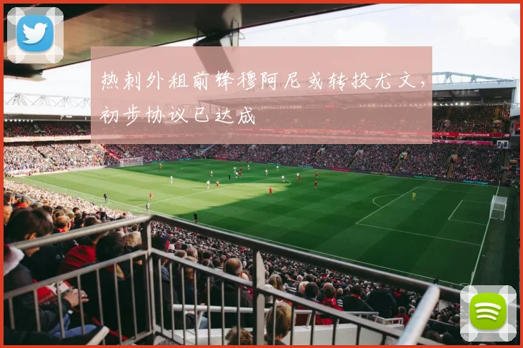 热刺外租前锋穆阿尼或转投尤文，初步协议已达成