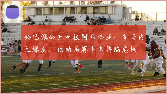 姆巴佩公开叫板阿韦洛亚，皇马内讧爆发，伯纳乌赛季末再陷危机