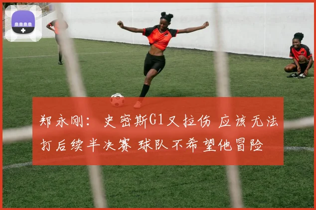郑永刚：史密斯G1又拉伤 应该无法打后续半决赛 球队不希望他冒险