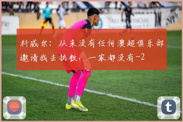 科威尔：从来没有任何澳超俱乐部邀请我去执教，一家都没有
