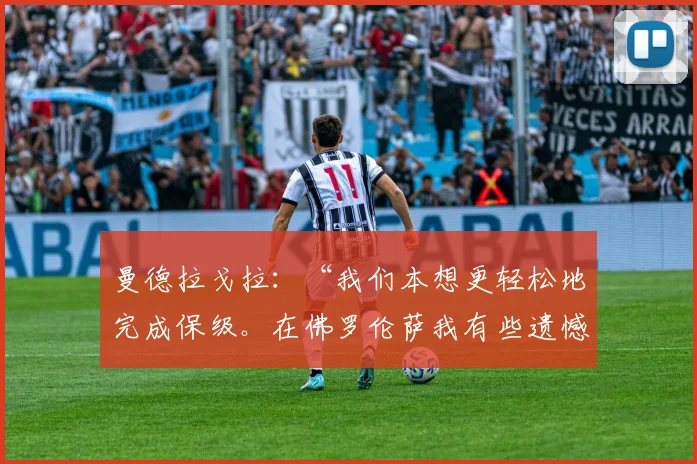 曼德拉戈拉：“我们本想更轻松地完成保级。在佛罗伦萨我有些遗憾”