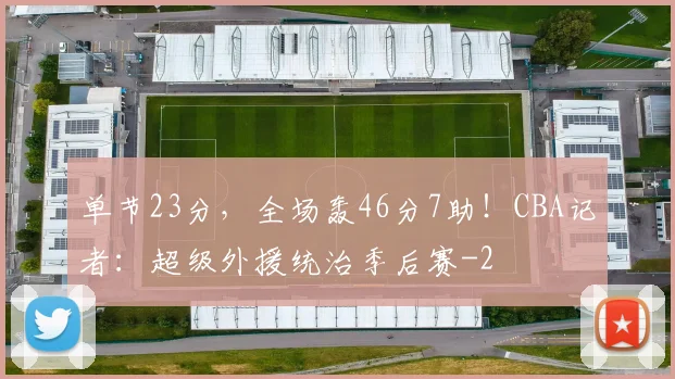 单节23分，全场轰46分7助！CBA记者：超级外援统治季后赛