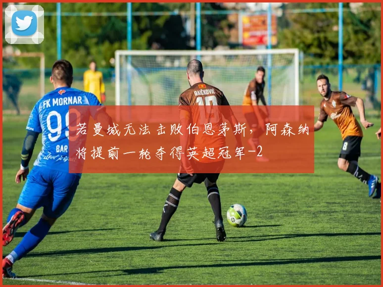 若曼城无法击败伯恩茅斯，阿森纳将提前一轮夺得英超冠军
