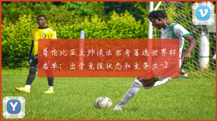 哥伦比亚主帅谈法尔考落选世界杯名单：出于竞技状态和竞争力