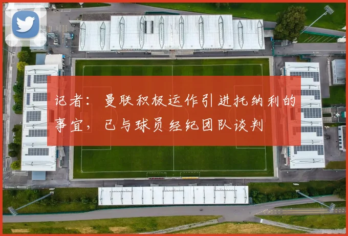 记者：曼联积极运作引进托纳利的事宜，已与球员经纪团队谈判