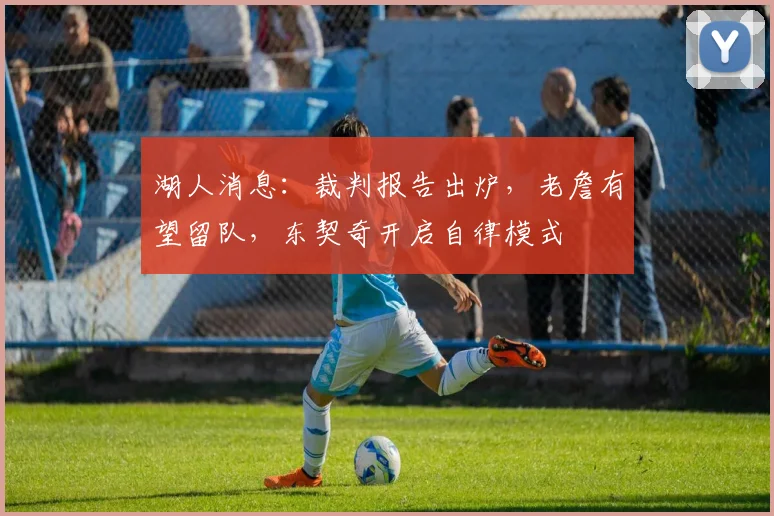 湖人消息：裁判报告出炉，老詹有望留队，东契奇开启自律模式