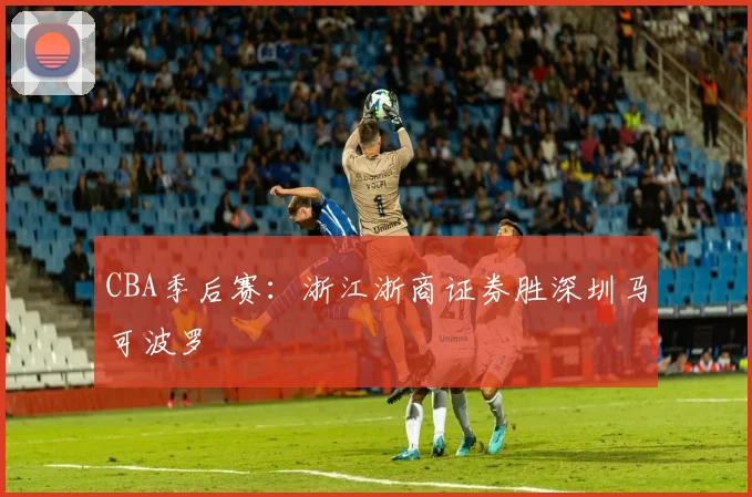 CBA季后赛：浙江浙商证券胜深圳马可波罗