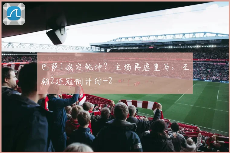 巴萨1战定乾坤？主场再虐皇马，王朝2连冠倒计时