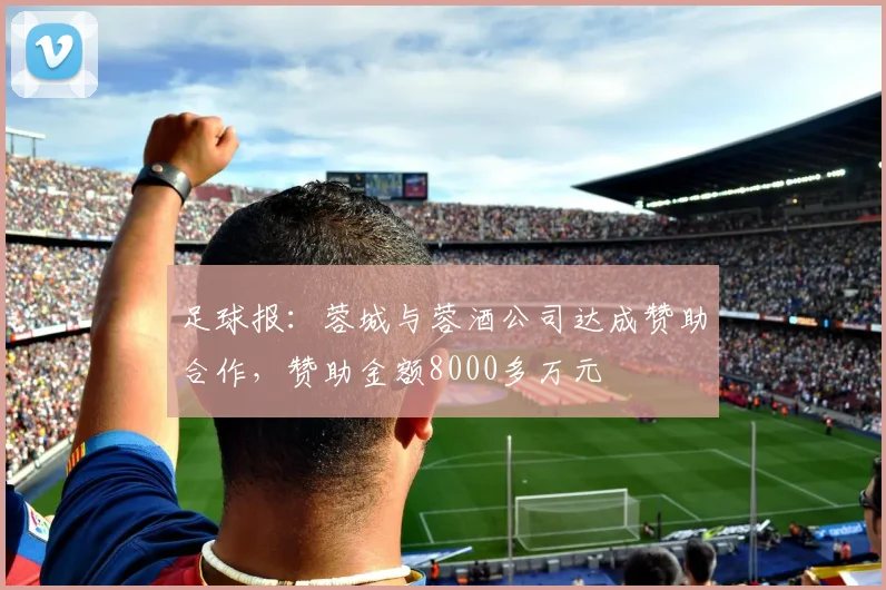 足球报：蓉城与蓉酒公司达成赞助合作，赞助金额8000多万元