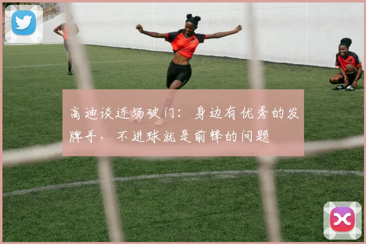高迪谈连场破门：身边有优秀的发牌手，不进球就是前锋的问题