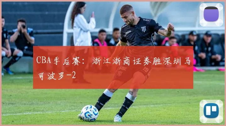 CBA季后赛：浙江浙商证券胜深圳马可波罗