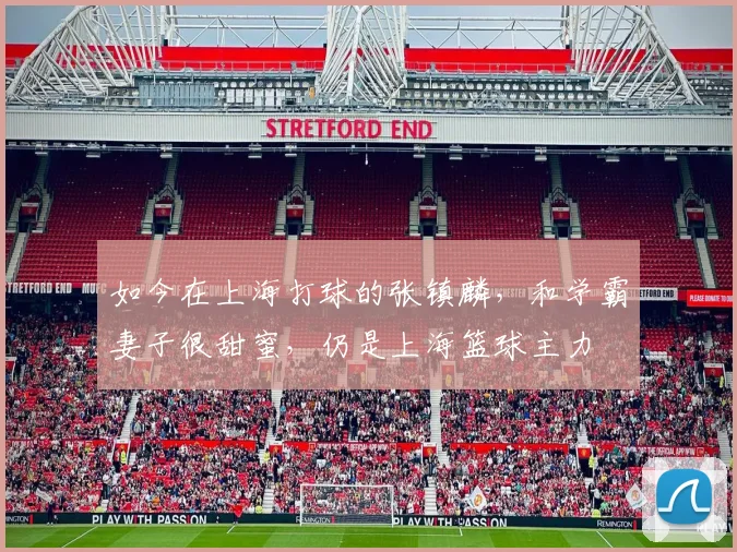 如今在上海打球的张镇麟，和学霸妻子很甜蜜，仍是上海篮球主力