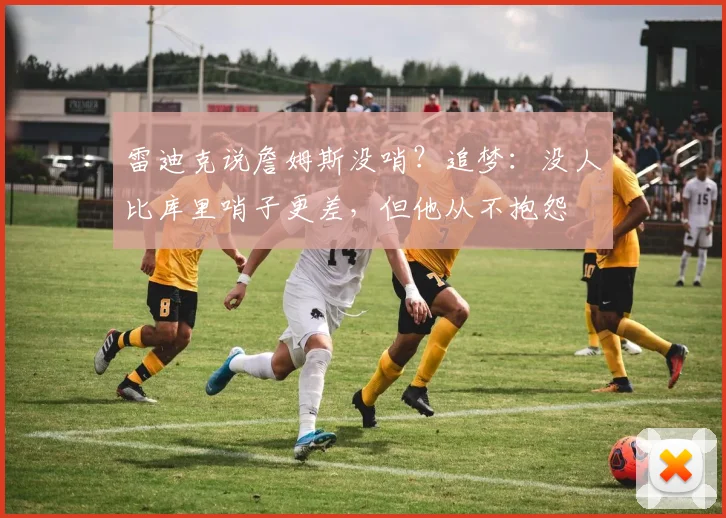 雷迪克说詹姆斯没哨？追梦：没人比库里哨子更差，但他从不抱怨