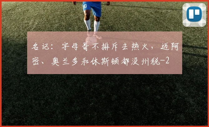 名记：字母哥不排斥去热火，迈阿密、奥兰多和休斯顿都没州税