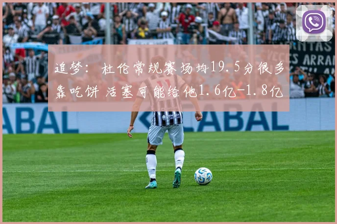 追梦：杜伦常规赛场均19.5分很多靠吃饼 活塞可能给他1.6亿-1.8亿