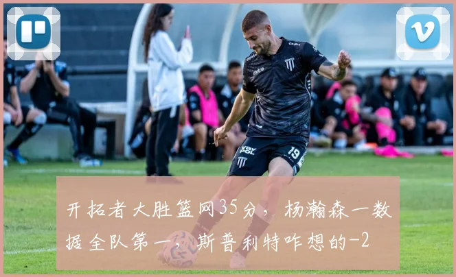 开拓者大胜篮网35分，杨瀚森一数据全队第一，斯普利特咋想的
