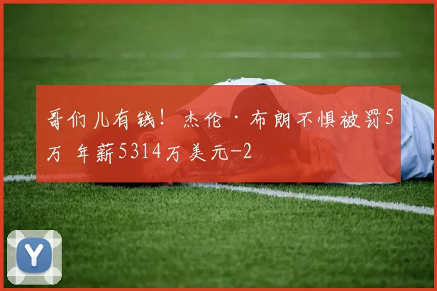 哥们儿有钱！杰伦·布朗不惧被罚5万 年薪5314万美元