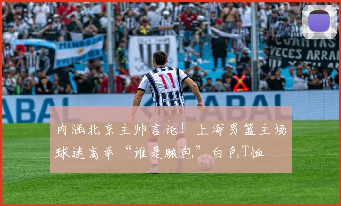 内涵北京主帅言论！上海男篮主场球迷高举“谁是脓包”白色T恤