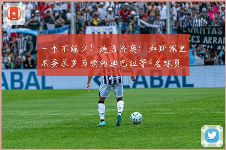 一个不能少！迪马济奥：加斯佩里尼要求罗马续约迪巴拉等4名球员