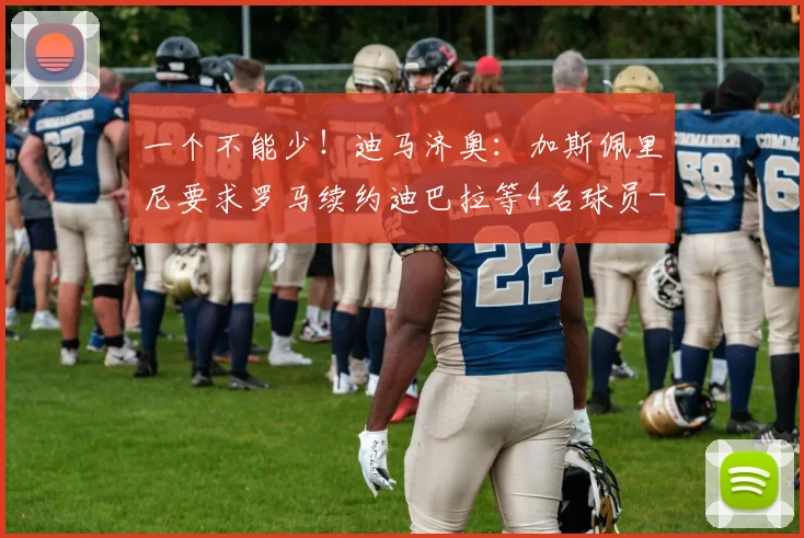 一个不能少！迪马济奥：加斯佩里尼要求罗马续约迪巴拉等4名球员
