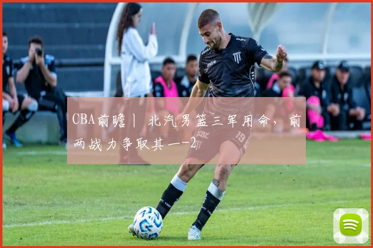 CBA前瞻丨 北汽男篮三军用命，前两战力争取其一