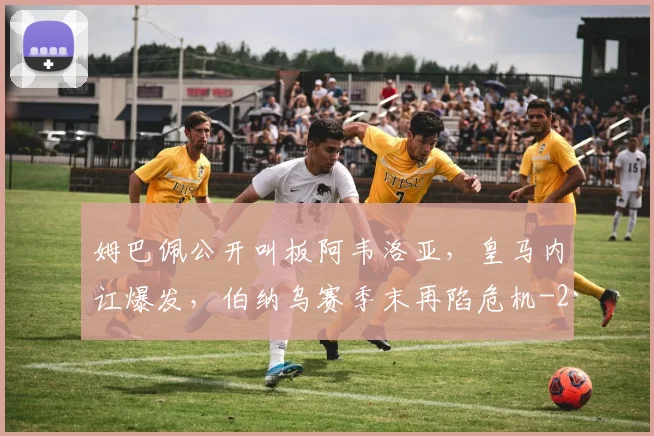 姆巴佩公开叫板阿韦洛亚，皇马内讧爆发，伯纳乌赛季末再陷危机