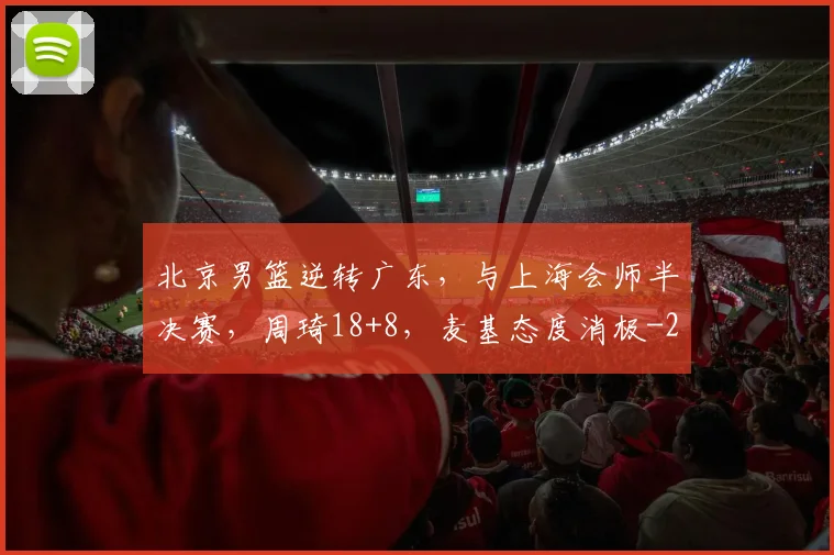 北京男篮逆转广东，与上海会师半决赛，周琦18+8，麦基态度消极