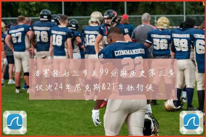 活塞抢七三节丢99分排历史第三多 仅次24年尼克斯&21年独行侠