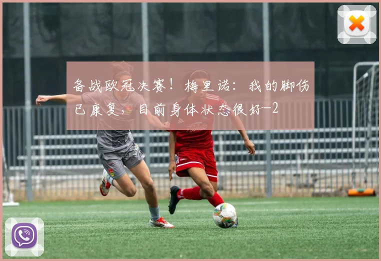备战欧冠决赛！梅里诺：我的脚伤已康复，目前身体状态很好