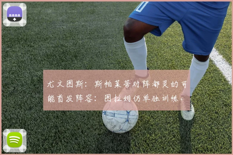 尤文图斯：斯帕莱蒂对阵都灵的可能首发阵容：图拉姆仍单独训练，最新情况