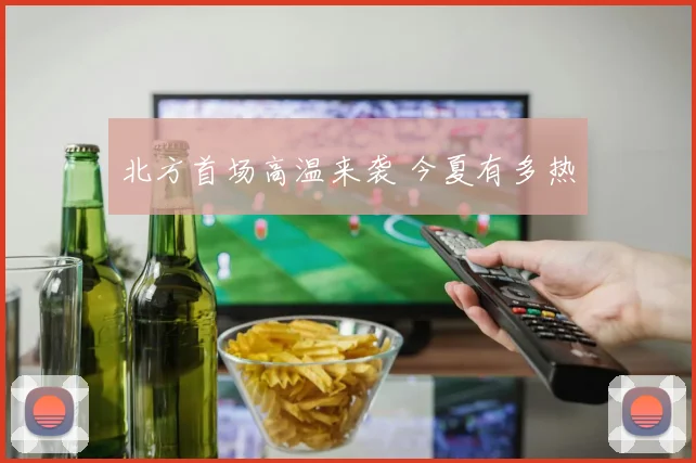 北方首场高温来袭 今夏有多热