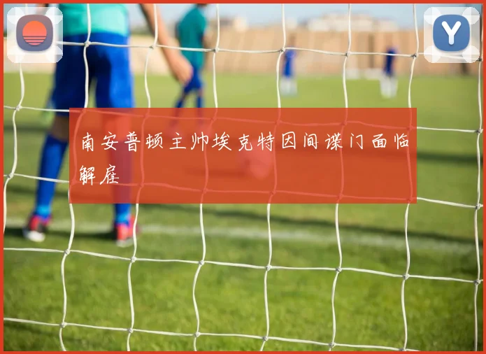 南安普顿主帅埃克特因间谍门面临解雇