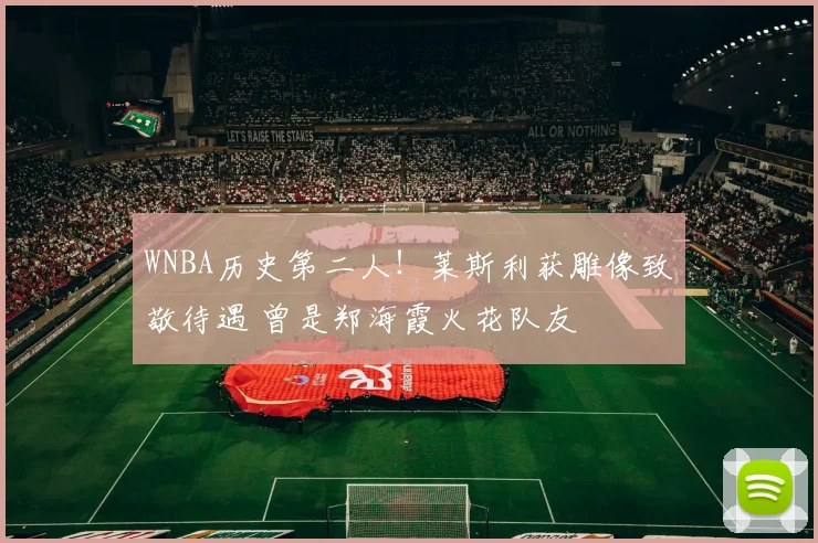 WNBA历史第二人！莱斯利获雕像致敬待遇 曾是郑海霞火花队友