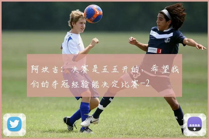 阿坎吉：决赛是五五开的，希望我们的夺冠经验能决定比赛