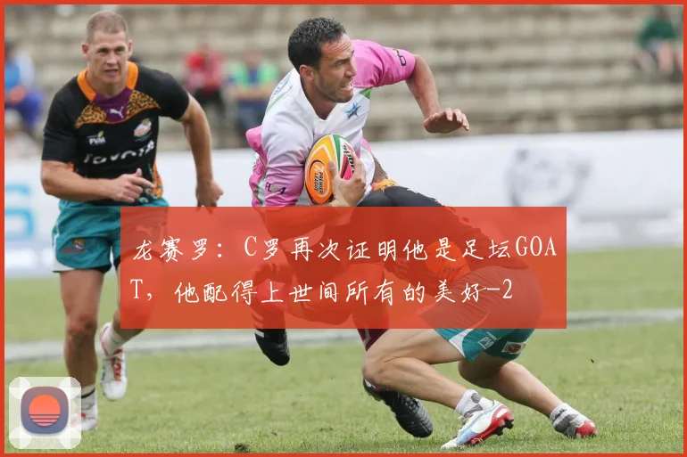 龙赛罗：C罗再次证明他是足坛GOAT，他配得上世间所有的美好