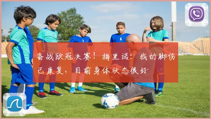 备战欧冠决赛！梅里诺：我的脚伤已康复，目前身体状态很好