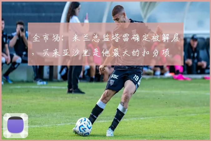 全市场：米兰总监塔雷确定被解雇，买来亚沙里是他最大的扣分项