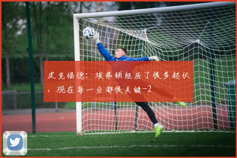 皮克福德：埃弗顿经历了很多起伏，现在每一分都很关键
