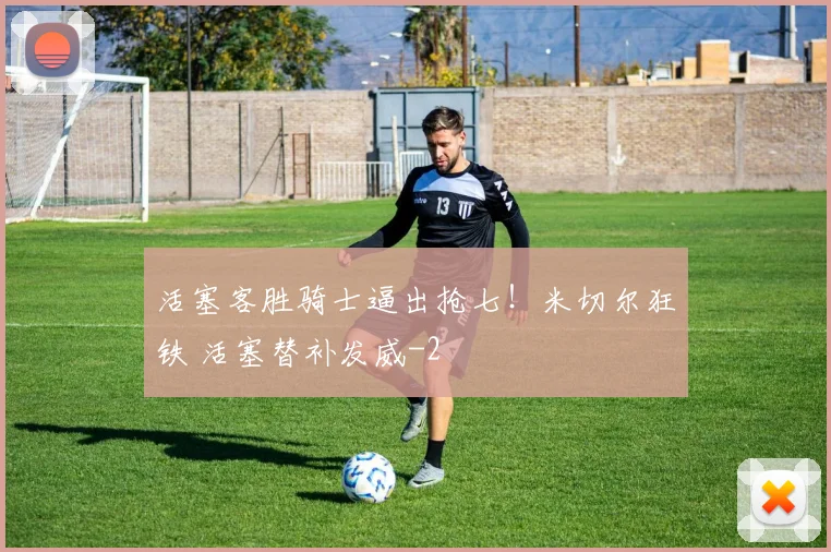 活塞客胜骑士逼出抢七！米切尔狂铁 活塞替补发威